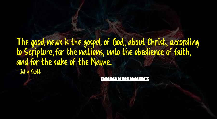 John Stott Quotes: The good news is the gospel of God, about Christ, according to Scripture, for the nations, unto the obedience of faith, and for the sake of the Name.