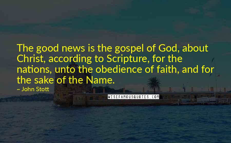 John Stott Quotes: The good news is the gospel of God, about Christ, according to Scripture, for the nations, unto the obedience of faith, and for the sake of the Name.