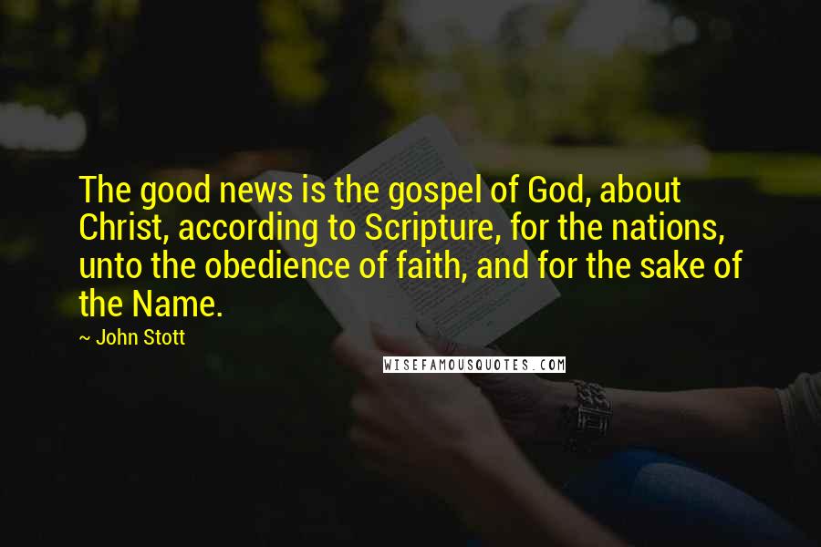 John Stott Quotes: The good news is the gospel of God, about Christ, according to Scripture, for the nations, unto the obedience of faith, and for the sake of the Name.