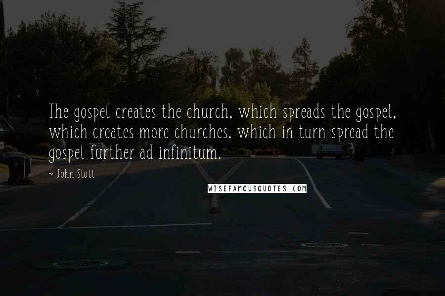 John Stott Quotes: The gospel creates the church, which spreads the gospel, which creates more churches, which in turn spread the gospel further ad infinitum.