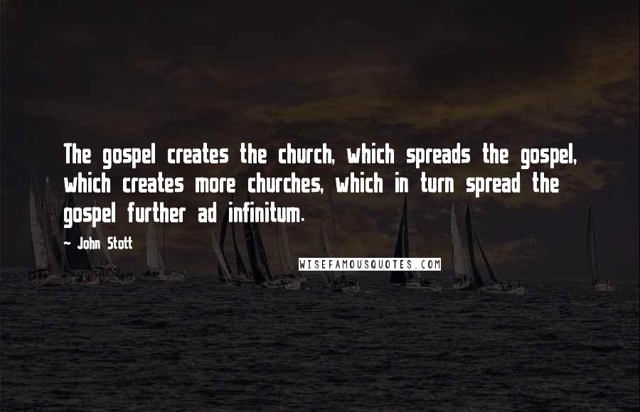 John Stott Quotes: The gospel creates the church, which spreads the gospel, which creates more churches, which in turn spread the gospel further ad infinitum.