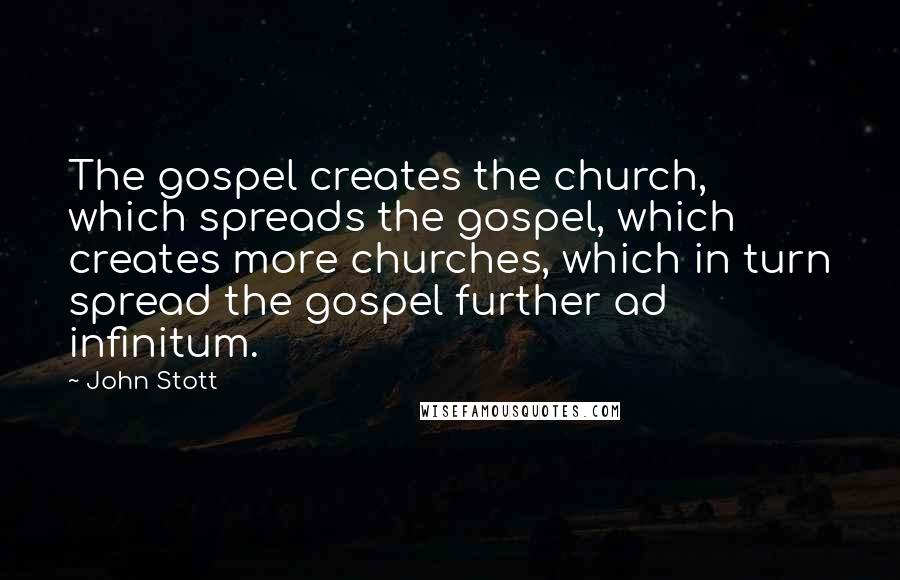 John Stott Quotes: The gospel creates the church, which spreads the gospel, which creates more churches, which in turn spread the gospel further ad infinitum.