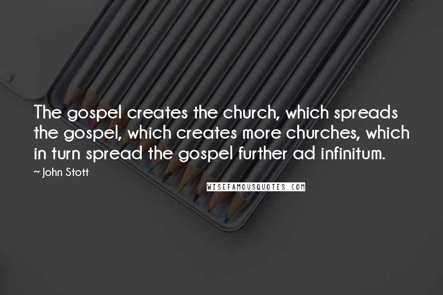 John Stott Quotes: The gospel creates the church, which spreads the gospel, which creates more churches, which in turn spread the gospel further ad infinitum.