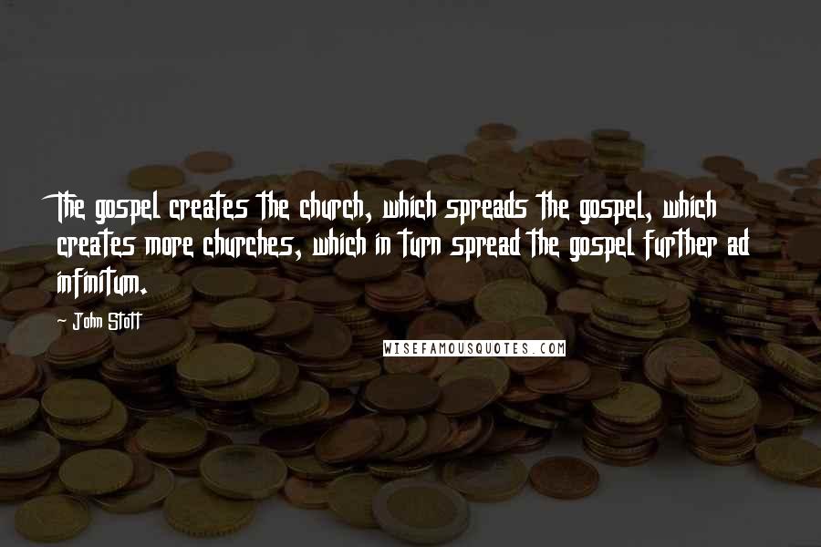 John Stott Quotes: The gospel creates the church, which spreads the gospel, which creates more churches, which in turn spread the gospel further ad infinitum.