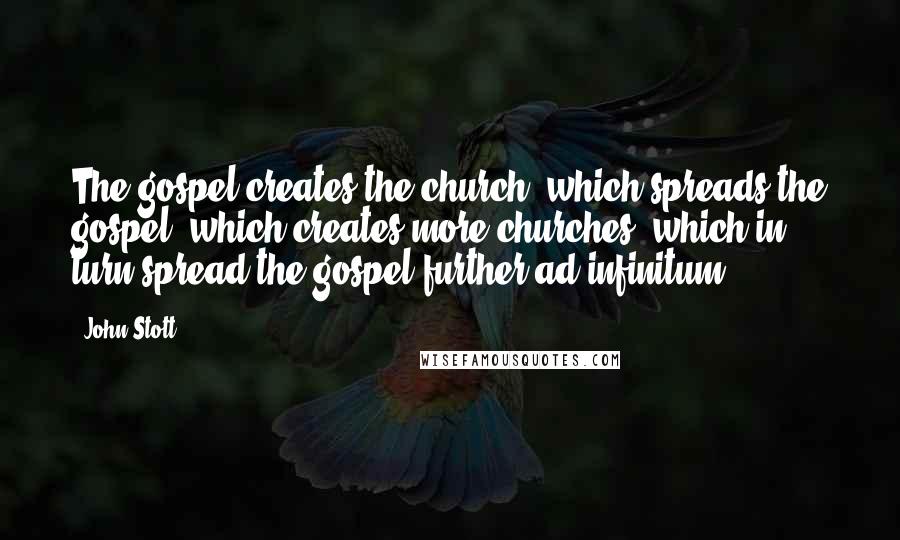 John Stott Quotes: The gospel creates the church, which spreads the gospel, which creates more churches, which in turn spread the gospel further ad infinitum.