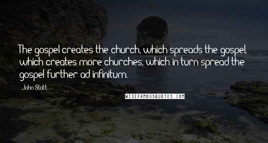 John Stott Quotes: The gospel creates the church, which spreads the gospel, which creates more churches, which in turn spread the gospel further ad infinitum.