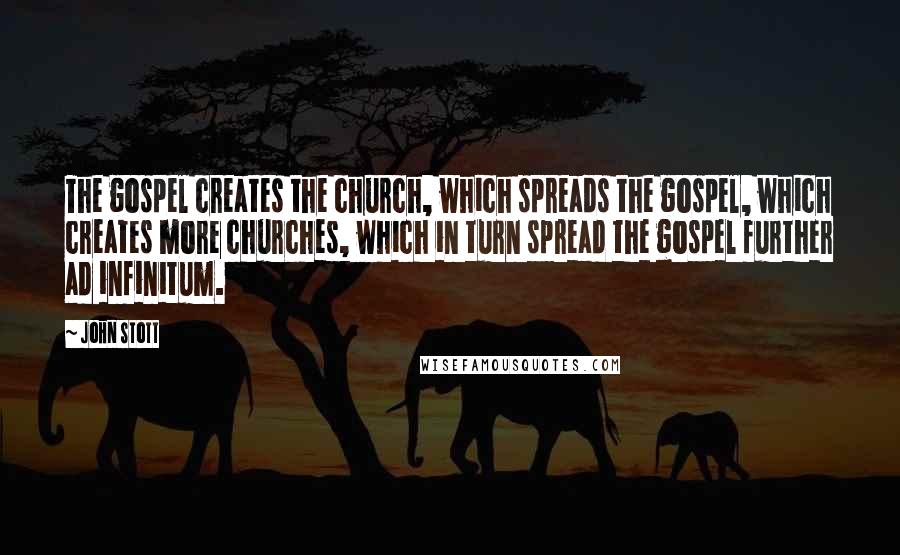 John Stott Quotes: The gospel creates the church, which spreads the gospel, which creates more churches, which in turn spread the gospel further ad infinitum.