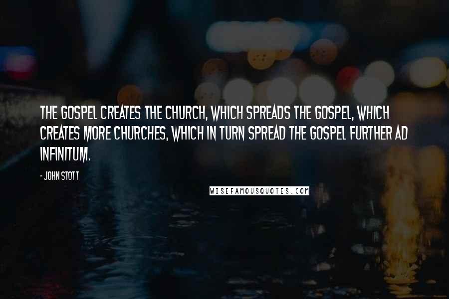 John Stott Quotes: The gospel creates the church, which spreads the gospel, which creates more churches, which in turn spread the gospel further ad infinitum.