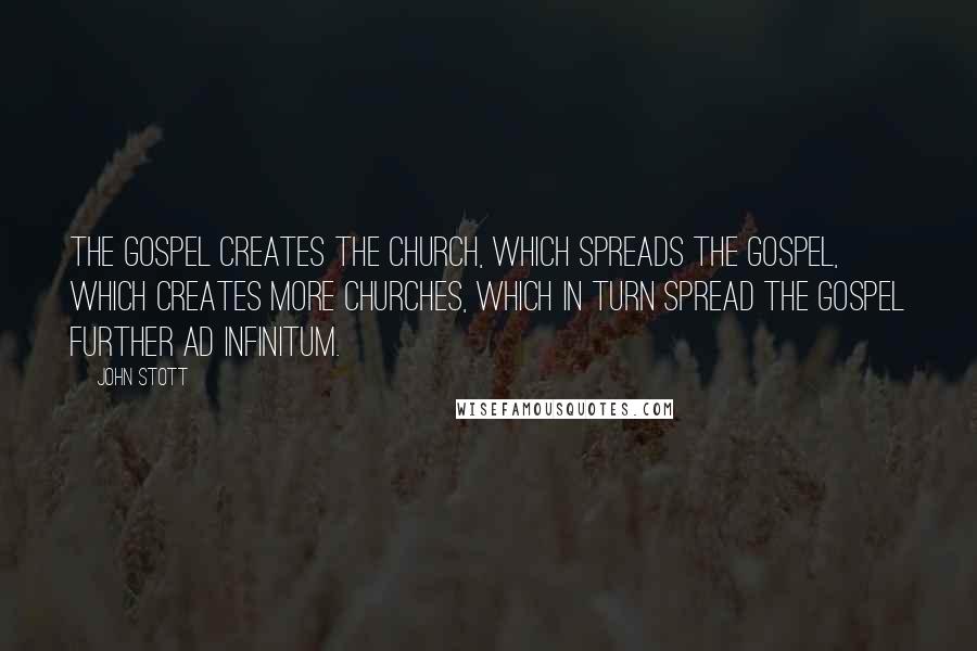 John Stott Quotes: The gospel creates the church, which spreads the gospel, which creates more churches, which in turn spread the gospel further ad infinitum.