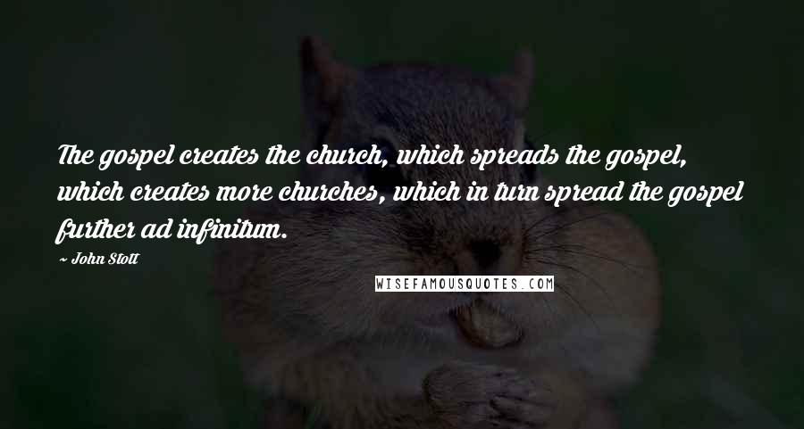 John Stott Quotes: The gospel creates the church, which spreads the gospel, which creates more churches, which in turn spread the gospel further ad infinitum.