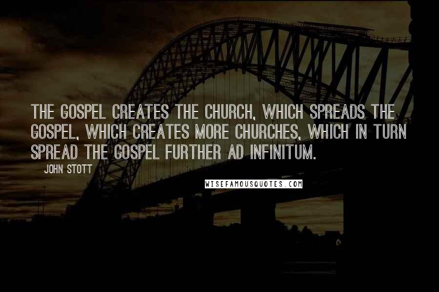 John Stott Quotes: The gospel creates the church, which spreads the gospel, which creates more churches, which in turn spread the gospel further ad infinitum.