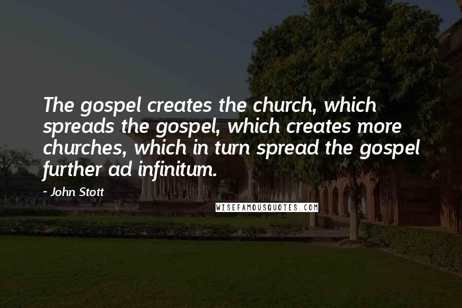 John Stott Quotes: The gospel creates the church, which spreads the gospel, which creates more churches, which in turn spread the gospel further ad infinitum.