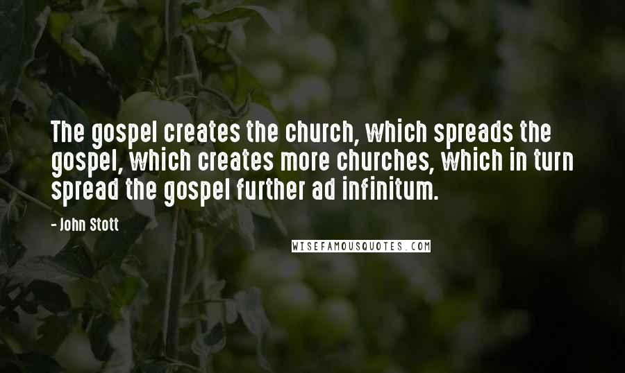 John Stott Quotes: The gospel creates the church, which spreads the gospel, which creates more churches, which in turn spread the gospel further ad infinitum.