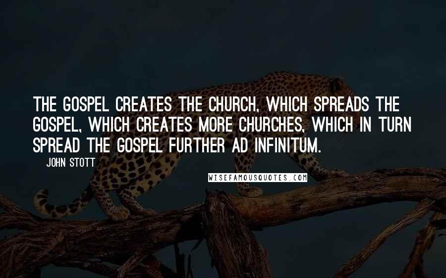 John Stott Quotes: The gospel creates the church, which spreads the gospel, which creates more churches, which in turn spread the gospel further ad infinitum.