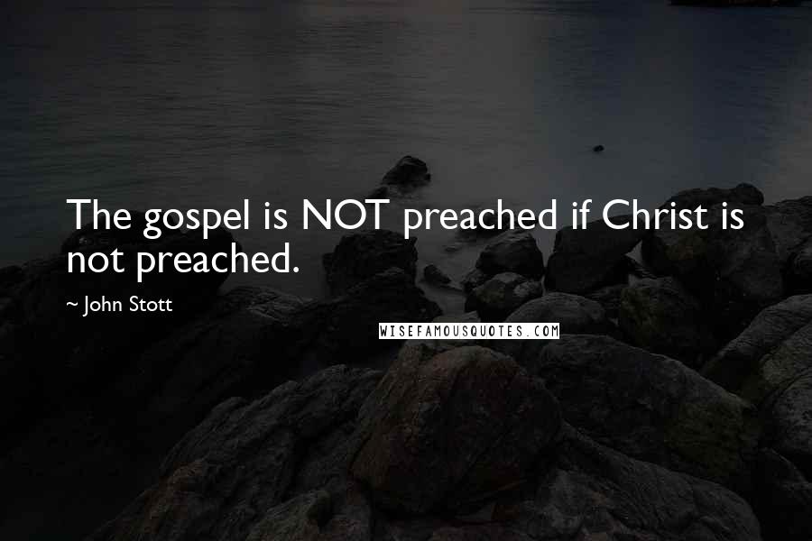 John Stott Quotes: The gospel is NOT preached if Christ is not preached.