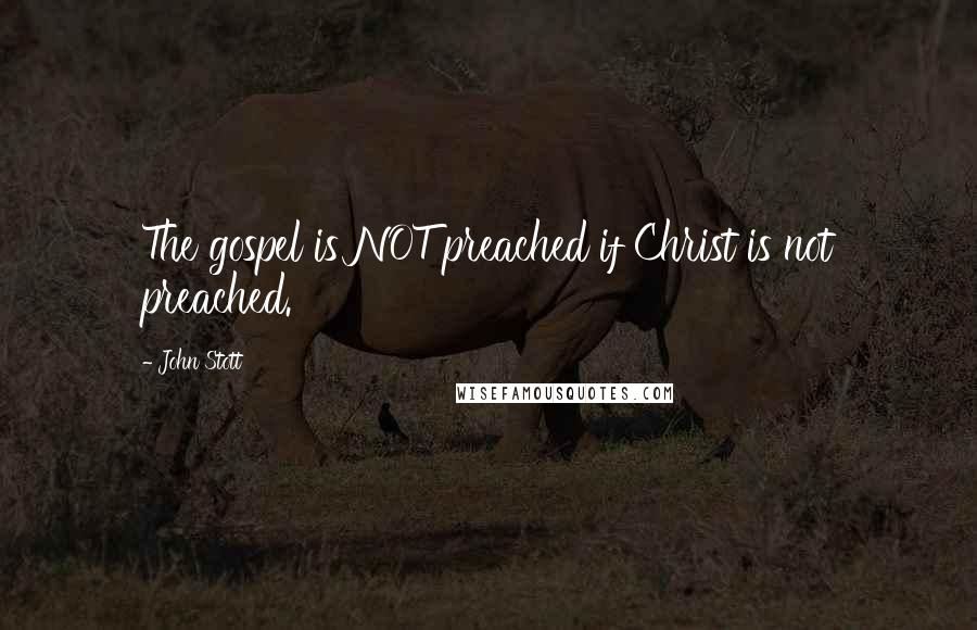 John Stott Quotes: The gospel is NOT preached if Christ is not preached.