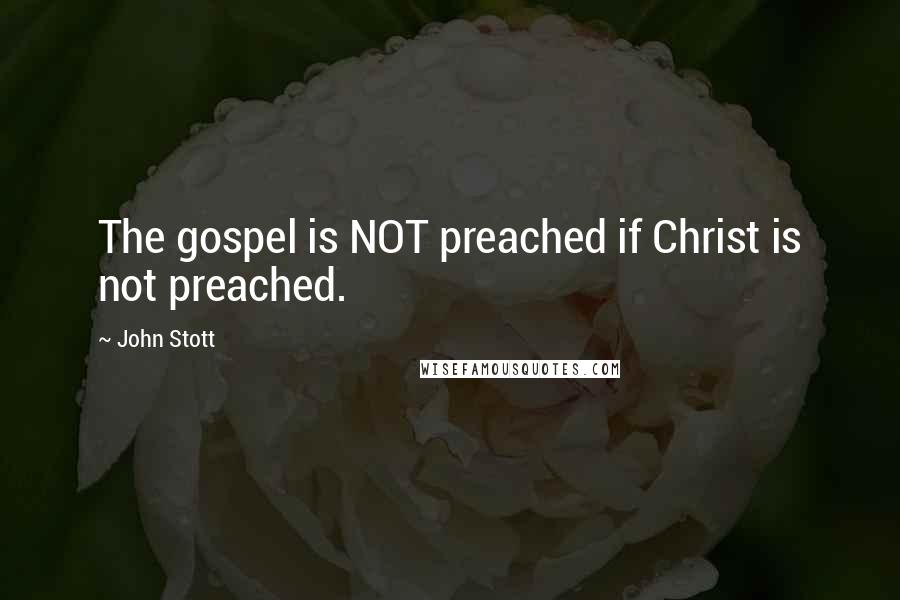 John Stott Quotes: The gospel is NOT preached if Christ is not preached.