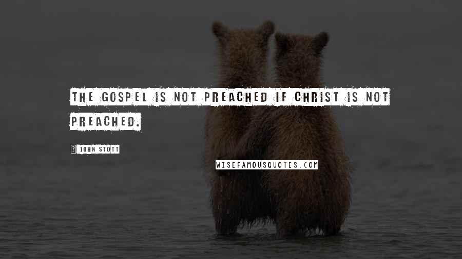 John Stott Quotes: The gospel is NOT preached if Christ is not preached.