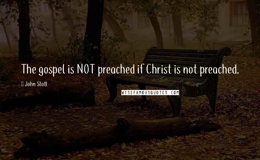 John Stott Quotes: The gospel is NOT preached if Christ is not preached.
