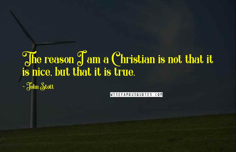 John Stott Quotes: The reason I am a Christian is not that it is nice, but that it is true.