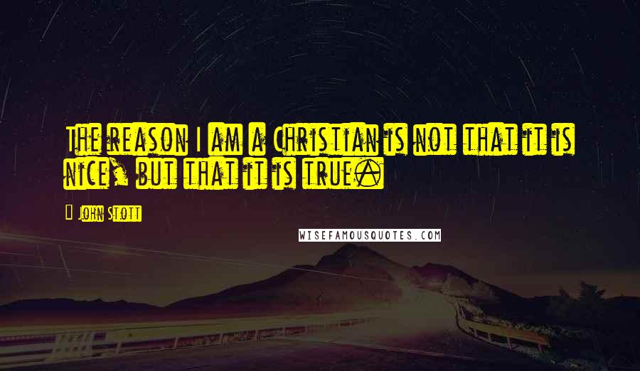 John Stott Quotes: The reason I am a Christian is not that it is nice, but that it is true.