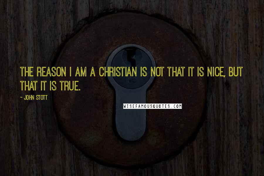 John Stott Quotes: The reason I am a Christian is not that it is nice, but that it is true.