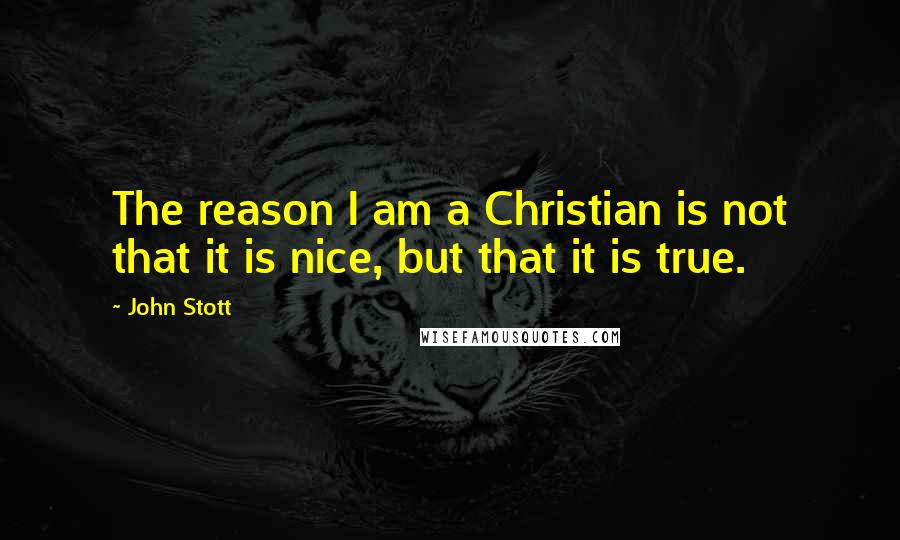 John Stott Quotes: The reason I am a Christian is not that it is nice, but that it is true.