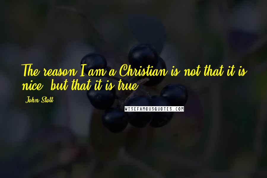 John Stott Quotes: The reason I am a Christian is not that it is nice, but that it is true.