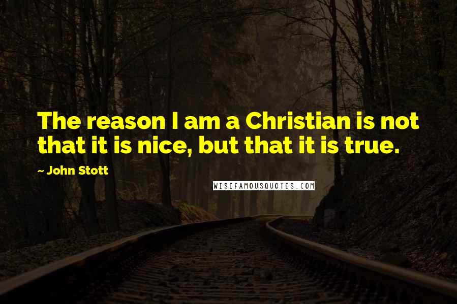 John Stott Quotes: The reason I am a Christian is not that it is nice, but that it is true.