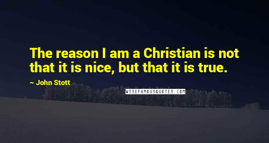 John Stott Quotes: The reason I am a Christian is not that it is nice, but that it is true.