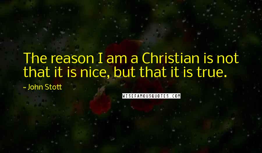 John Stott Quotes: The reason I am a Christian is not that it is nice, but that it is true.