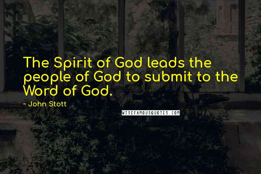 John Stott Quotes: The Spirit of God leads the people of God to submit to the Word of God.