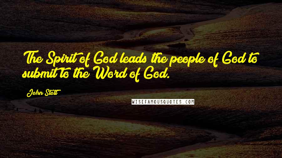 John Stott Quotes: The Spirit of God leads the people of God to submit to the Word of God.