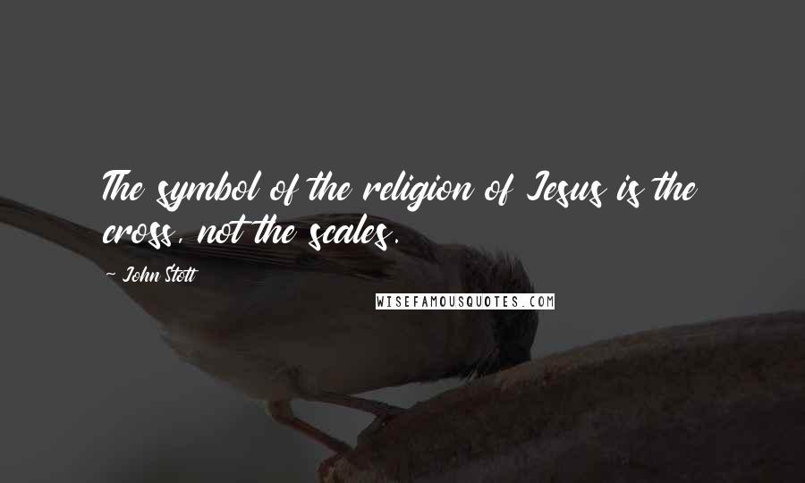 John Stott Quotes: The symbol of the religion of Jesus is the cross, not the scales.