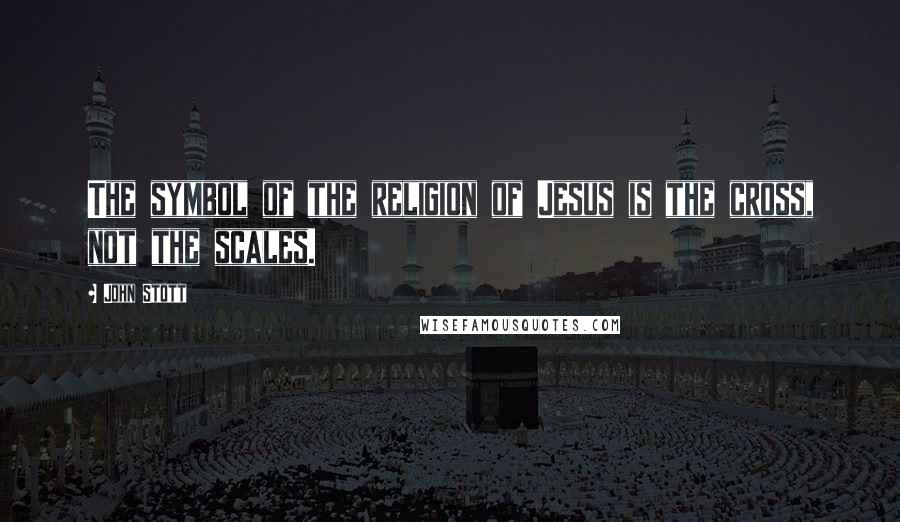 John Stott Quotes: The symbol of the religion of Jesus is the cross, not the scales.