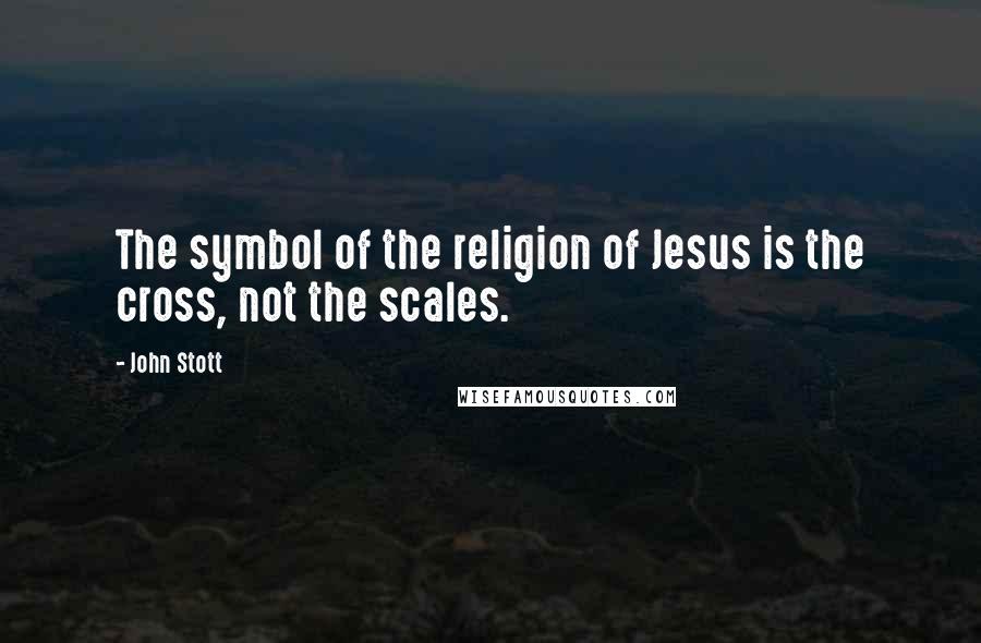 John Stott Quotes: The symbol of the religion of Jesus is the cross, not the scales.