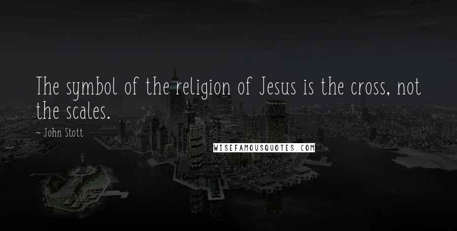 John Stott Quotes: The symbol of the religion of Jesus is the cross, not the scales.