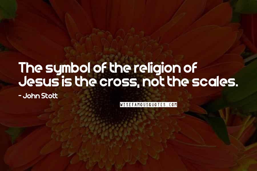 John Stott Quotes: The symbol of the religion of Jesus is the cross, not the scales.