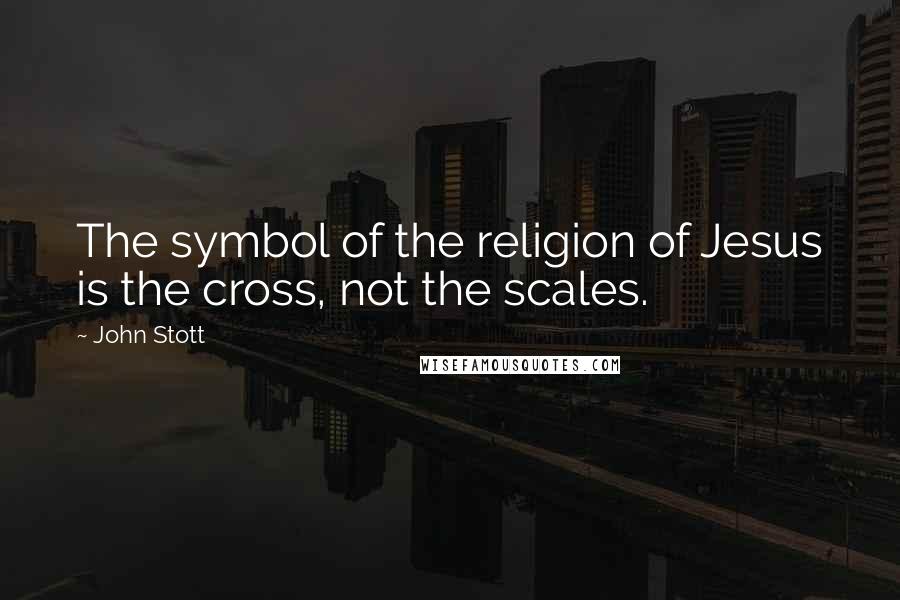 John Stott Quotes: The symbol of the religion of Jesus is the cross, not the scales.