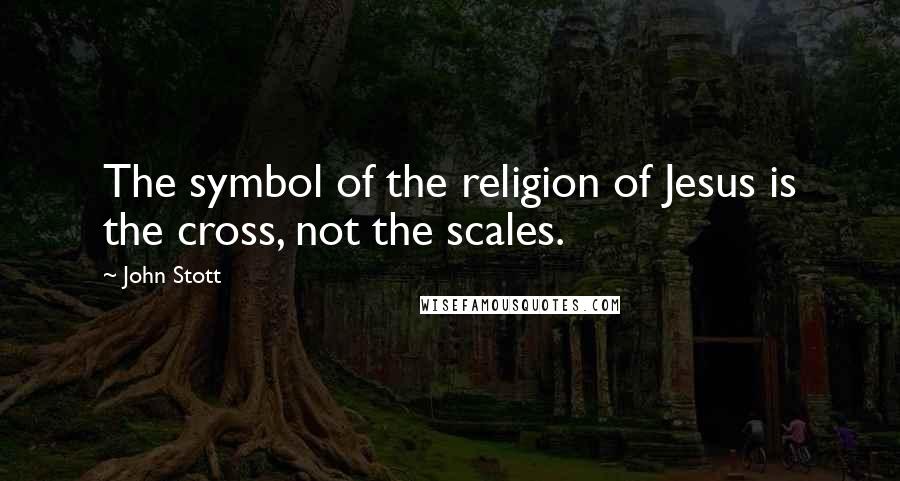 John Stott Quotes: The symbol of the religion of Jesus is the cross, not the scales.