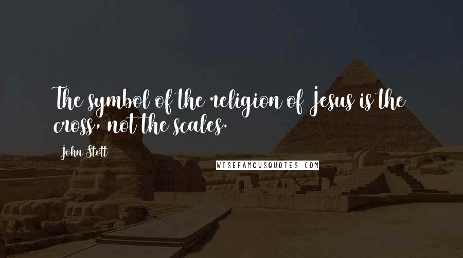 John Stott Quotes: The symbol of the religion of Jesus is the cross, not the scales.