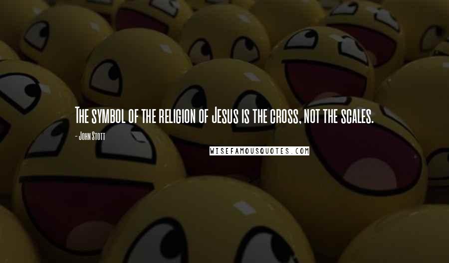 John Stott Quotes: The symbol of the religion of Jesus is the cross, not the scales.