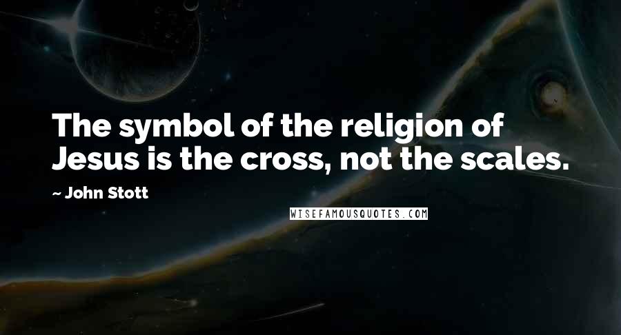 John Stott Quotes: The symbol of the religion of Jesus is the cross, not the scales.