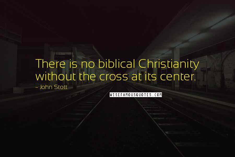 John Stott Quotes: There is no biblical Christianity without the cross at its center.