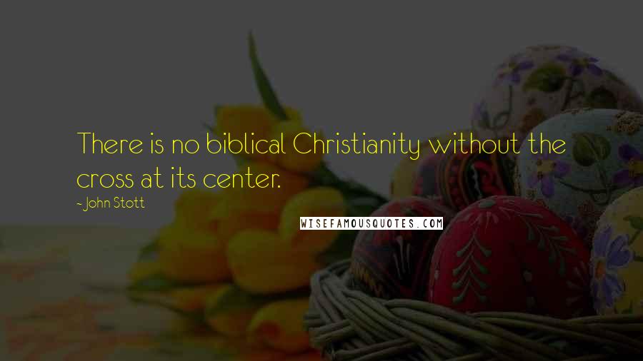 John Stott Quotes: There is no biblical Christianity without the cross at its center.