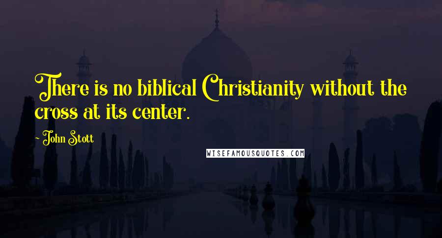 John Stott Quotes: There is no biblical Christianity without the cross at its center.