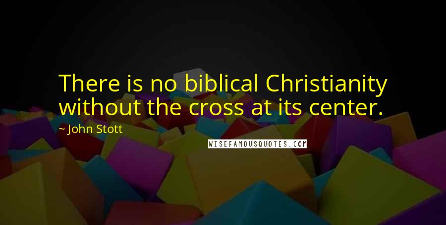 John Stott Quotes: There is no biblical Christianity without the cross at its center.