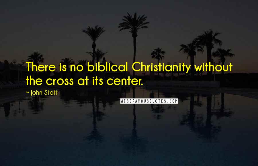 John Stott Quotes: There is no biblical Christianity without the cross at its center.