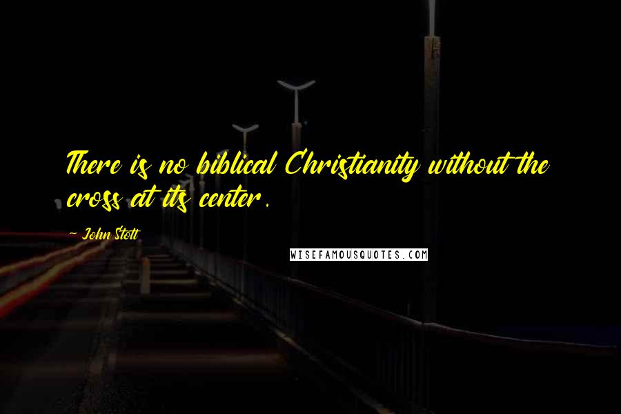 John Stott Quotes: There is no biblical Christianity without the cross at its center.