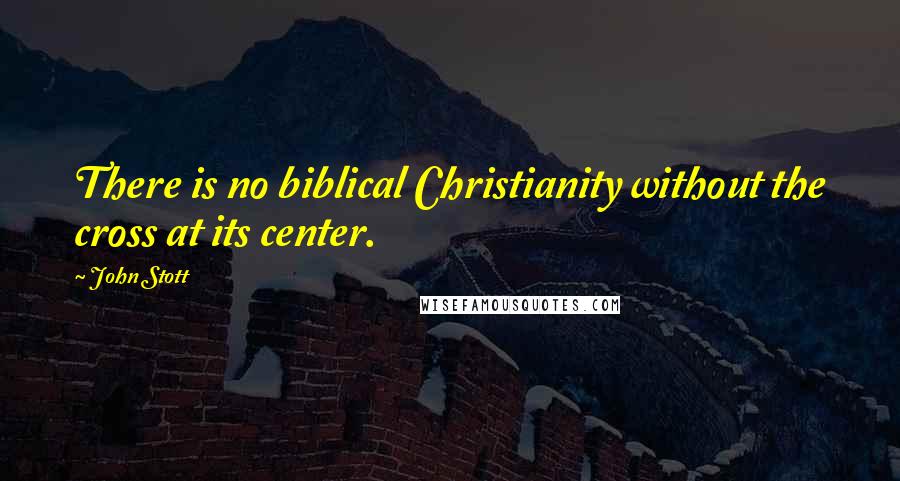 John Stott Quotes: There is no biblical Christianity without the cross at its center.